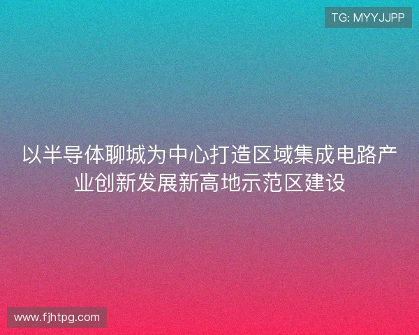 以半导体聊城为中心打造区域集成电路产业创新发展新高地示范区建设
